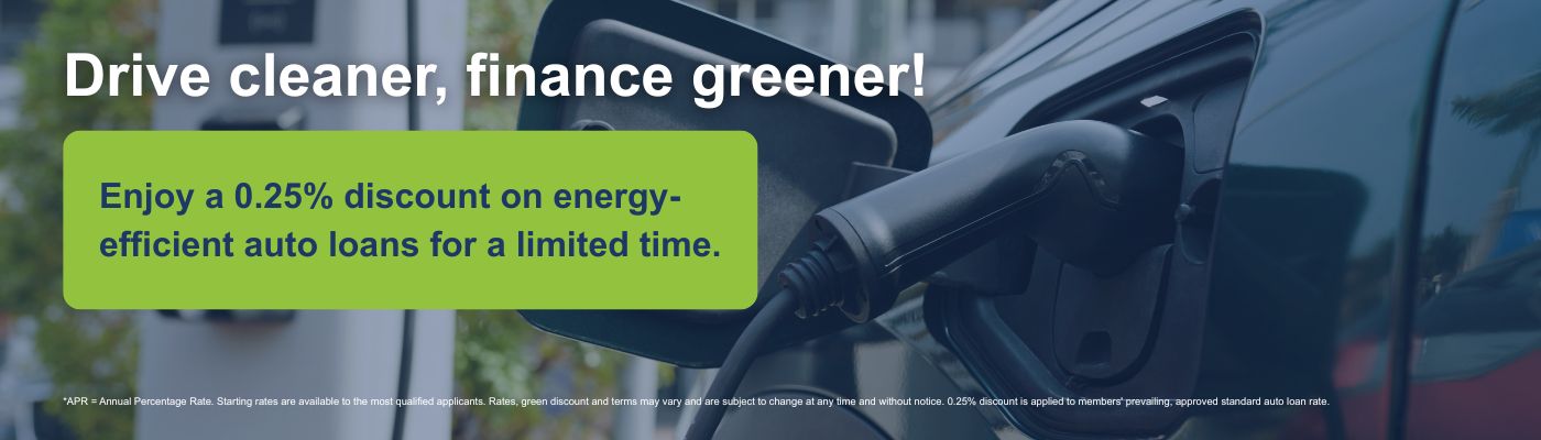 Drive cleaner, finance greener! Enjoy a .25% discount on energy-efficient auto loans for a limited time. New Green Auto Loans as low as 4.75% APR*. Used Green Auto Loans as low as 5.25% APR*. Apply Today! *APR = Annual Percentage Rate. Starting rates are available to the most qualified applicants. Rates, green discount and terms may vary and are subject to change at any time and without notice. 0.25% discount is applied to members' prevailing, approved standard auto loan rate. $15,000 new green auto loan at 4.75% for 36 months would have monthly payments of $447.88.